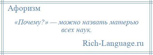 
    «Почему?» — можно назвать матерью всех наук.