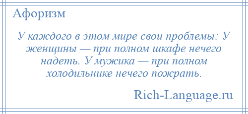 
    У каждого в этом мире свои проблемы: У женщины — при полном шкафе нечего надеть. У мужика — при полном холодильнике нечего пожрать.