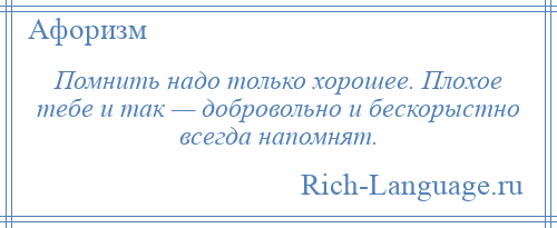 
    Помнить надо только хорошее. Плохое тебе и так — добровольно и бескорыстно всегда напомнят.