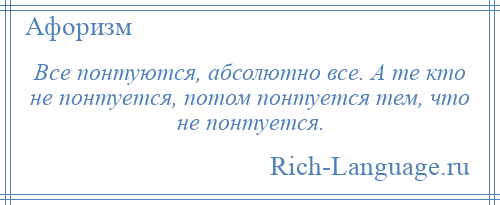 
    Все понтуются, абсолютно все. А те кто не понтуется, потом понтуется тем, что не понтуется.