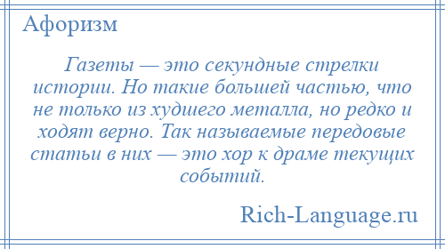 
    Газеты — это секундные стрелки истории. Но такие большей частью, что не только из худшего металла, но редко и ходят верно. Так называемые передовые статьи в них — это хор к драме текущих событий.