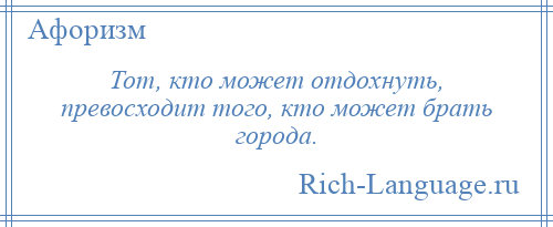 
    Тот, кто может отдохнуть, превосходит того, кто может брать города.