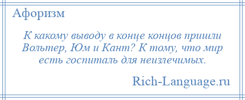 
    К какому выводу в конце концов пришли Вольтер, Юм и Кант? К тому, что мир есть госпиталь для неизлечимых.