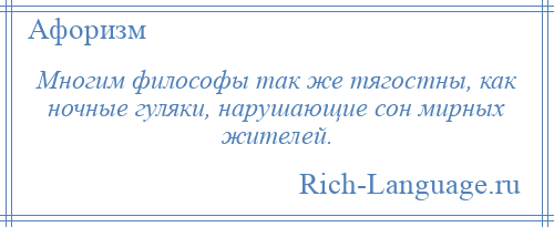 
    Многим философы так же тягостны, как ночные гуляки, нарушающие сон мирных жителей.