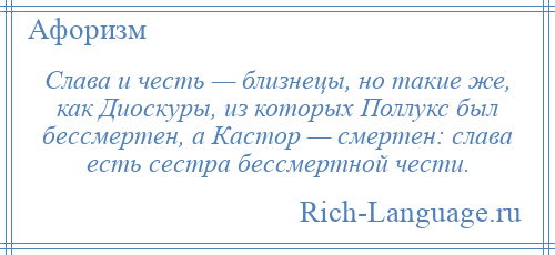 
    Слава и честь — близнецы, но такие же, как Диоскуры, из которых Поллукс был бессмертен, а Кастор — смертен: слава есть сестра бессмертной чести.