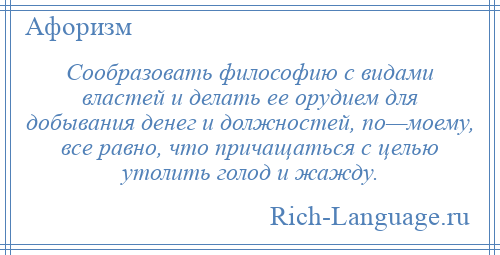 
    Сообразовать философию с видами властей и делать ее орудием для добывания денег и должностей, по—моему, все равно, что причащаться с целью утолить голод и жажду.