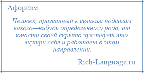 
    Человек, призванный к великим подвигам какого—нибудь определенного рода, от юности своей скрыто чувствует это внутри себя и работает в этом направлении.