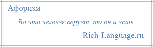 
    Во что человек верует, то он и есть.