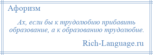 
    Ах, если бы к трудолюбию прибавить образование, а к образованию трудолюбие.