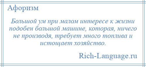 
    Большой ум при малом интересе к жизни подобен большой машине, которая, ничего не производя, требует много топлива и истощает хозяйство.