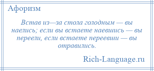 
    Встав из—за стола голодным — вы наелись; если вы встаете наевшись — вы переели, если встаете переевши — вы отравились.
