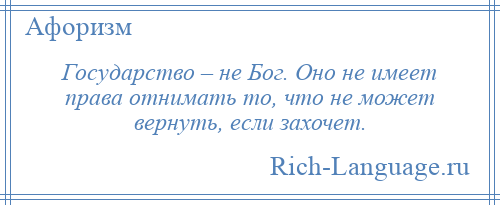 
    Государство – не Бог. Оно не имеет права отнимать то, что не может вернуть, если захочет.