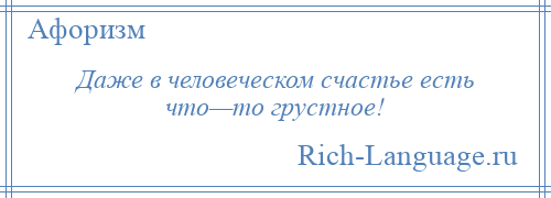 
    Даже в человеческом счастье есть что—то грустное!