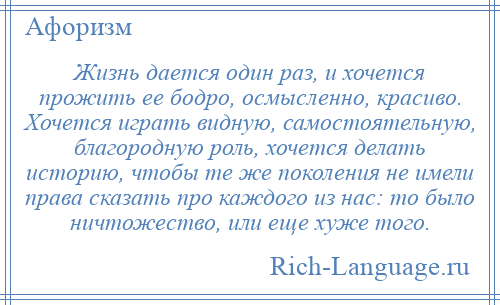 
    Жизнь дается один раз, и хочется прожить ее бодро, осмысленно, красиво. Хочется играть видную, самостоятельную, благородную роль, хочется делать историю, чтобы те же поколения не имели права сказать про каждого из нас: то было ничтожество, или еще хуже того.