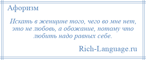 
    Искать в женщине того, чего во мне нет, это не любовь, а обожание, потому что любить надо равных себе.