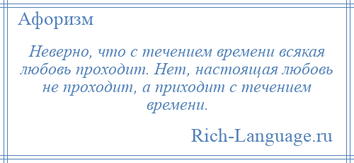 
    Неверно, что с течением времени всякая любовь проходит. Нет, настоящая любовь не проходит, а приходит с течением времени.