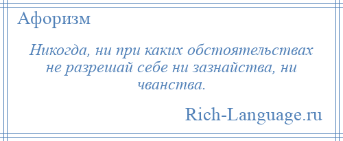 
    Никогда, ни при каких обстоятельствах не разрешай себе ни зазнайства, ни чванства.