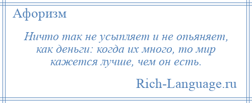 
    Ничто так не усыпляет и не опьяняет, как деньги: когда их много, то мир кажется лучше, чем он есть.