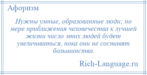 
    Нужны умные, образованные люди; по мере приближения человечества к лучшей жизни число этих людей будет увеличиваться, пока они не составят большинства.