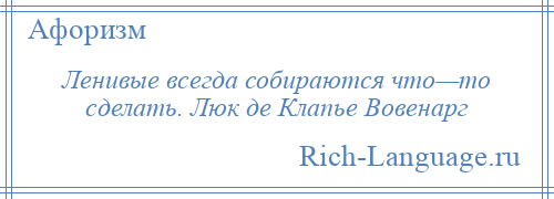 
    Ленивые всегда собираются что—то сделать. Люк де Клапье Вовенарг