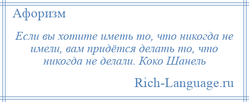 
    Если вы хотите иметь то, что никогда не имели, вам придётся делать то, что никогда не делали. Коко Шанель