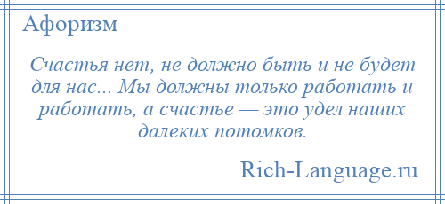 
    Счастья нет, не должно быть и не будет для нас... Мы должны только работать и работать, а счастье — это удел наших далеких потомков.