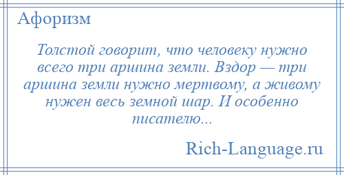 
    Толстой говорит, что человеку нужно всего три аршина земли. Вздор — три аршина земли нужно мертвому, а живому нужен весь земной шар. И особенно писателю...