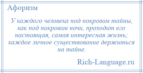 
    У каждого человека под покровом тайны, как под покровом ночи, проходит его настоящая, самая интересная жизнь; каждое личное существование держиться на тайне.