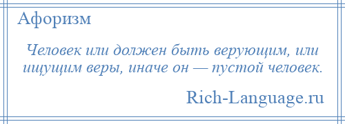 
    Человек или должен быть верующим, или ищущим веры, иначе он — пустой человек.