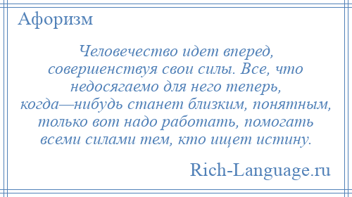 
    Человечество идет вперед, совершенствуя свои силы. Все, что недосягаемо для него теперь, когда—нибудь станет близким, понятным, только вот надо работать, помогать всеми силами тем, кто ищет истину.