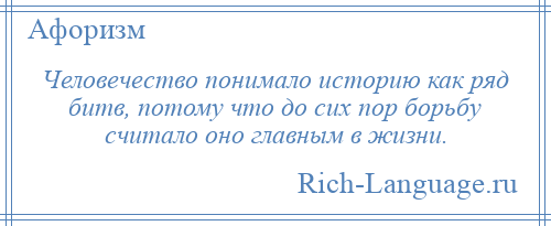
    Человечество понимало историю как ряд битв, потому что до сих пор борьбу считало оно главным в жизни.
