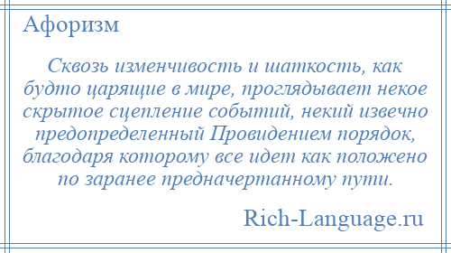 
    Сквозь изменчивость и шаткость, как будто царящие в мире, проглядывает некое скрытое сцепление событий, некий извечно предопределенный Провидением порядок, благодаря которому все идет как положено по заранее предначертанному пути.