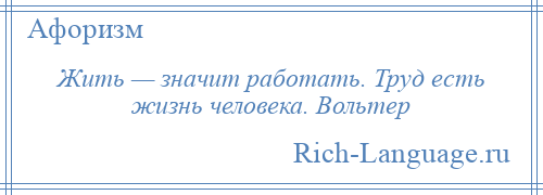 
    Жить — значит работать. Труд есть жизнь человека. Вольтер