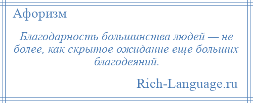 
    Благодарность большинства людей — не более, как скрытое ожидание еще больших благодеяний.