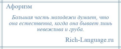 
    Большая часть молодежи думает, что она естественна, когда она бывает лишь невежлива и груба.