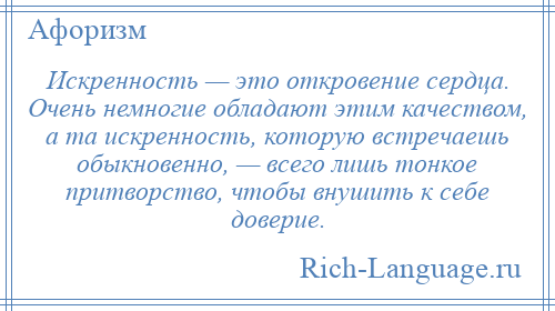 
    Искренность — это откровение сердца. Очень немногие обладают этим качеством, а та искренность, которую встречаешь обыкновенно, — всего лишь тонкое притворство, чтобы внушить к себе доверие.