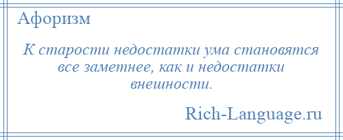 
    К старости недостатки ума становятся все заметнее, как и недостатки внешности.