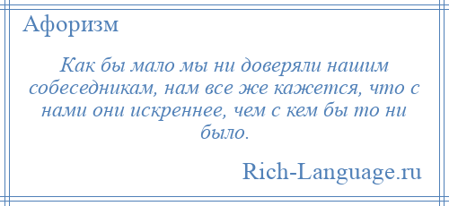 
    Как бы мало мы ни доверяли нашим собеседникам, нам все же кажется, что с нами они искреннее, чем с кем бы то ни было.