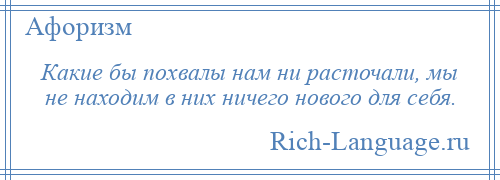 
    Какие бы похвалы нам ни расточали, мы не находим в них ничего нового для себя.