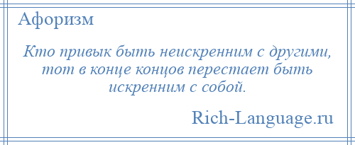 
    Кто привык быть неискренним с другими, тот в конце концов перестает быть искренним с собой.