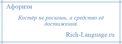 
    Костёр не роскошь, а средство её достижения.