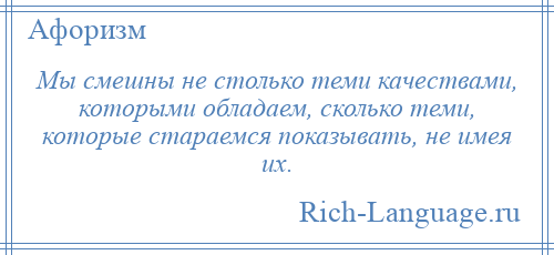
    Мы смешны не столько теми качествами, которыми обладаем, сколько теми, которые стараемся показывать, не имея их.