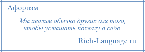 
    Мы хвалим обычно других для того, чтобы услышать похвалу о себе.