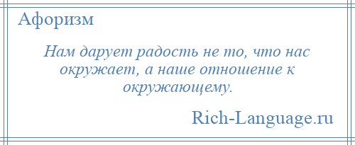 
    Нам дарует радость не то, что нас окружает, а наше отношение к окружающему.