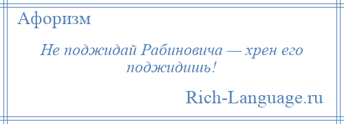 
    Не поджидай Рабиновича — хрен его поджидишь!