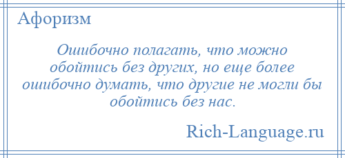 
    Ошибочно полагать, что можно обойтись без других, но еще более ошибочно думать, что другие не могли бы обойтись без нас.