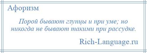 
    Порой бывают глупцы и при уме; но никогда не бывают такими при рассудке.