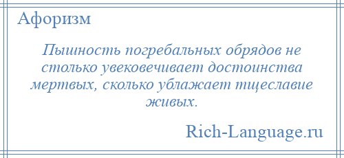 
    Пышность погребальных обрядов не столько увековечивает достоинства мертвых, сколько ублажает тщеславие живых.