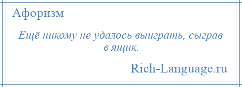 
    Ещё никому не удалось выиграть, сыграв в ящик.