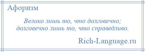 
    Велико лишь то, что долговечно; долговечно лишь то, что справедливо.